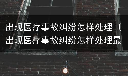 出现医疗事故纠纷怎样处理（出现医疗事故纠纷怎样处理最好）