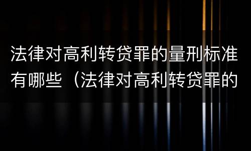 法律对高利转贷罪的量刑标准有哪些（法律对高利转贷罪的量刑标准有哪些影响）