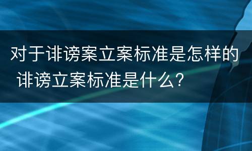 对于诽谤案立案标准是怎样的 诽谤立案标准是什么?
