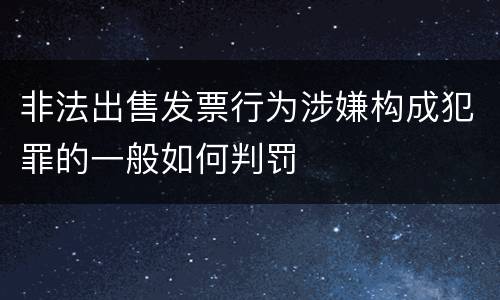 非法出售发票行为涉嫌构成犯罪的一般如何判罚