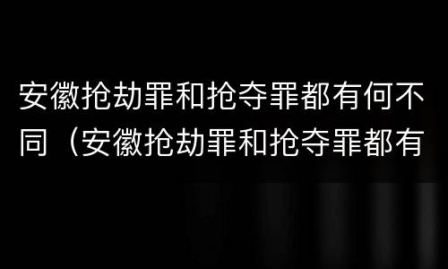 安徽抢劫罪和抢夺罪都有何不同（安徽抢劫罪和抢夺罪都有何不同呢）