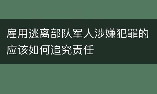 雇用逃离部队军人涉嫌犯罪的应该如何追究责任