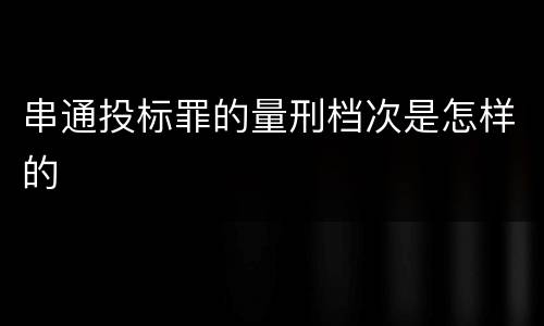 串通投标罪的量刑档次是怎样的