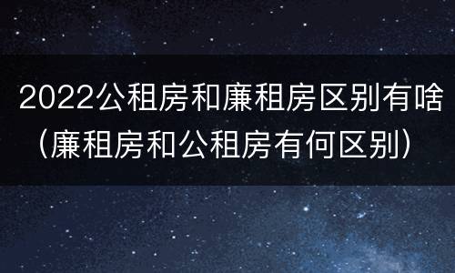 2022公租房和廉租房区别有啥（廉租房和公租房有何区别）