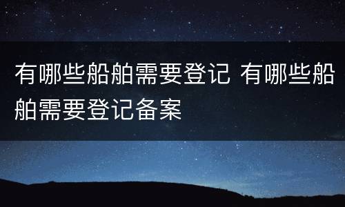有哪些船舶需要登记 有哪些船舶需要登记备案