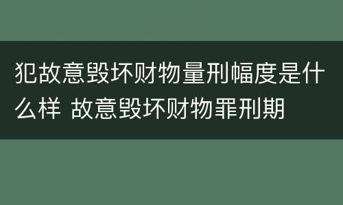 犯故意毁坏财物量刑幅度是什么样 故意毁坏财物罪刑期