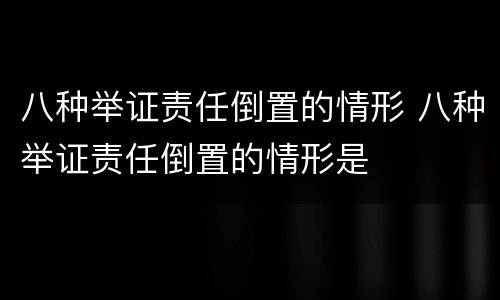 八种举证责任倒置的情形 八种举证责任倒置的情形是