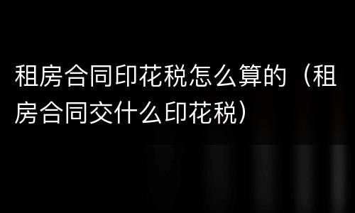 租房合同印花税怎么算的（租房合同交什么印花税）