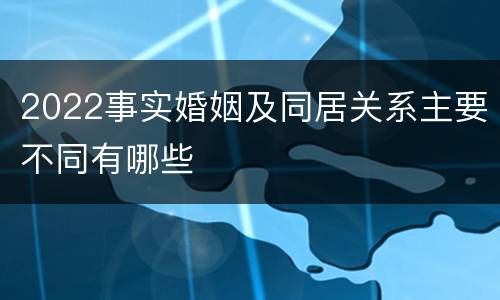 2022事实婚姻及同居关系主要不同有哪些