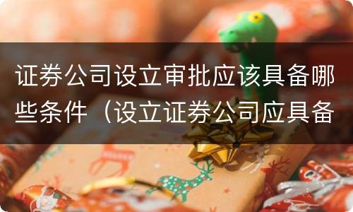 证券公司设立审批应该具备哪些条件（设立证券公司应具备哪些条件?）