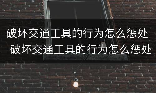 破坏交通工具的行为怎么惩处 破坏交通工具的行为怎么惩处他人