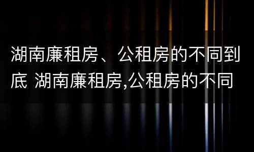湖南廉租房、公租房的不同到底 湖南廉租房,公租房的不同到底区别