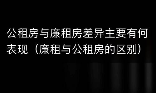 公租房与廉租房差异主要有何表现（廉租与公租房的区别）