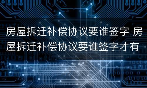 房屋拆迁补偿协议要谁签字 房屋拆迁补偿协议要谁签字才有效