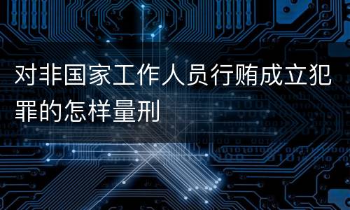 对非国家工作人员行贿成立犯罪的怎样量刑