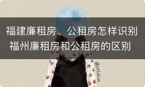 福建廉租房、公租房怎样识别 福州廉租房和公租房的区别