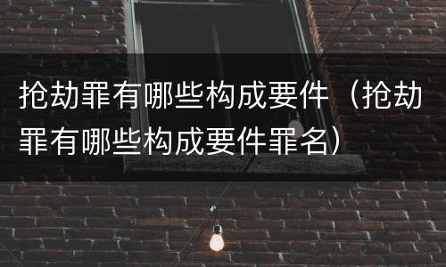 抢劫罪有哪些构成要件（抢劫罪有哪些构成要件罪名）