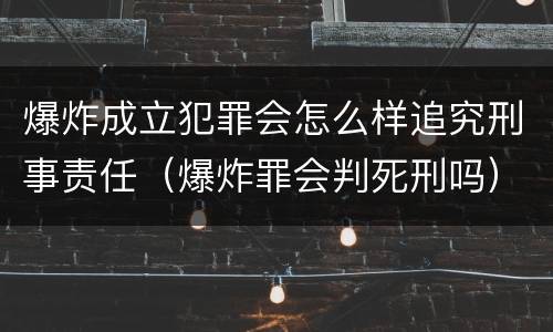 爆炸成立犯罪会怎么样追究刑事责任（爆炸罪会判死刑吗）
