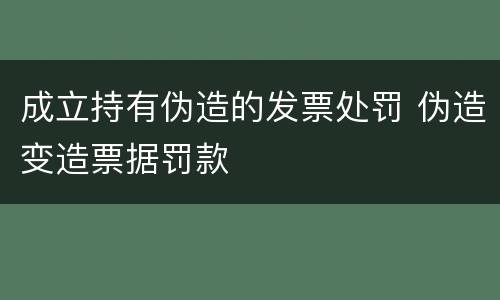 成立持有伪造的发票处罚 伪造变造票据罚款