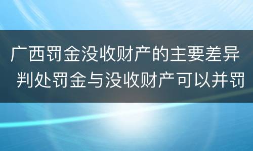 广西罚金没收财产的主要差异 判处罚金与没收财产可以并罚吗
