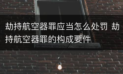 劫持航空器罪应当怎么处罚 劫持航空器罪的构成要件