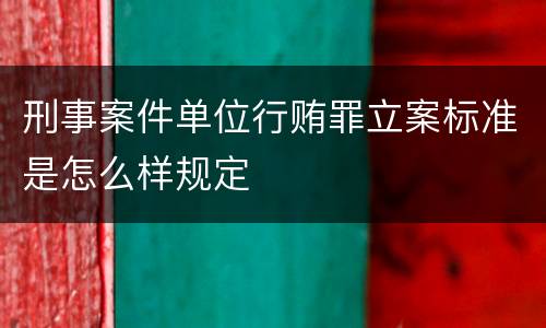 刑事案件单位行贿罪立案标准是怎么样规定