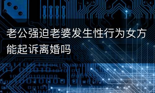 老公强迫老婆发生性行为女方能起诉离婚吗