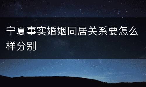 宁夏事实婚姻同居关系要怎么样分别