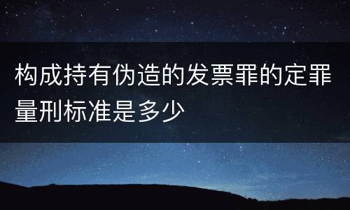 构成持有伪造的发票罪的定罪量刑标准是多少