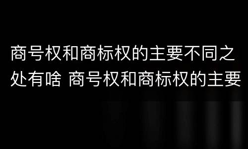商号权和商标权的主要不同之处有啥 商号权和商标权的主要不同之处有啥区别