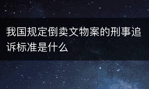 我国规定倒卖文物案的刑事追诉标准是什么