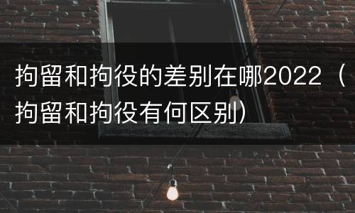 拘留和拘役的差别在哪2022（拘留和拘役有何区别）