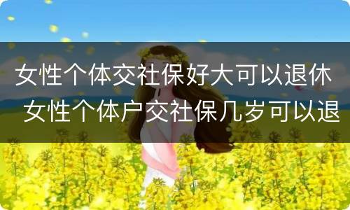 女性个体交社保好大可以退休 女性个体户交社保几岁可以退休