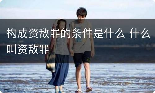 构成资敌罪的条件是什么 什么叫资敌罪
