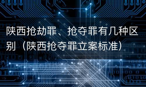 陕西抢劫罪、抢夺罪有几种区别（陕西抢夺罪立案标准）