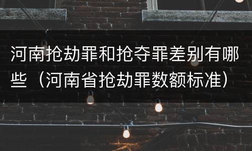 河南抢劫罪和抢夺罪差别有哪些（河南省抢劫罪数额标准）