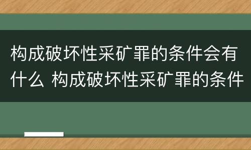 构成破坏性采矿罪的条件会有什么 构成破坏性采矿罪的条件会有什么影响