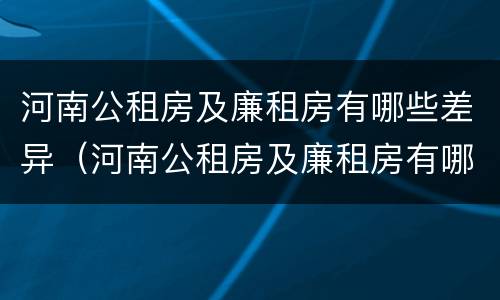 河南公租房及廉租房有哪些差异（河南公租房及廉租房有哪些差异呢）