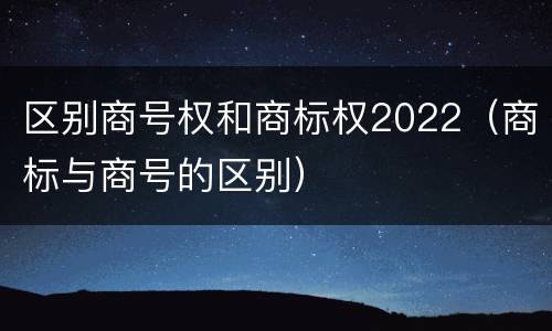 区别商号权和商标权2022（商标与商号的区别）