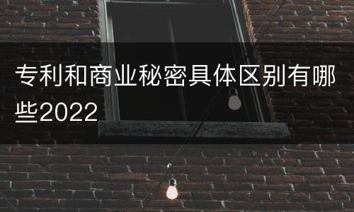 专利和商业秘密具体区别有哪些2022