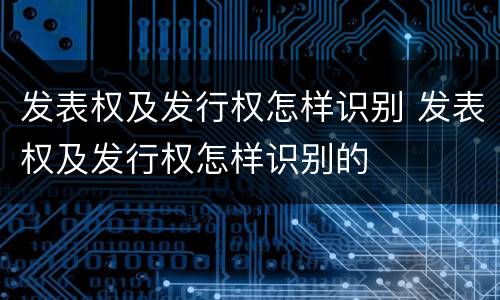 发表权及发行权怎样识别 发表权及发行权怎样识别的