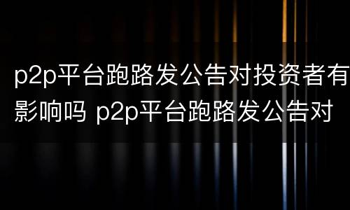 p2p平台跑路发公告对投资者有影响吗 p2p平台跑路发公告对投资者有影响吗知乎