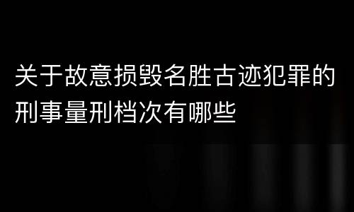 关于故意损毁名胜古迹犯罪的刑事量刑档次有哪些