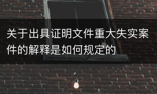 关于出具证明文件重大失实案件的解释是如何规定的