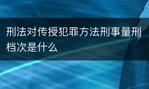 刑法对传授犯罪方法刑事量刑档次是什么