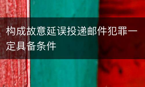 构成故意延误投递邮件犯罪一定具备条件