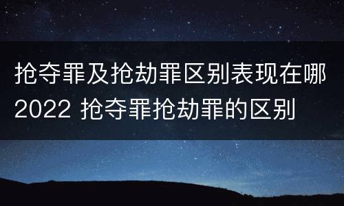 抢夺罪及抢劫罪区别表现在哪2022 抢夺罪抢劫罪的区别