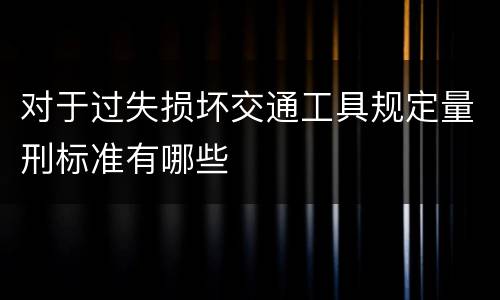 对于过失损坏交通工具规定量刑标准有哪些