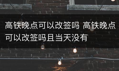 高铁晚点可以改签吗 高铁晚点可以改签吗且当天没有