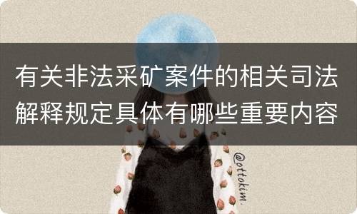 有关非法采矿案件的相关司法解释规定具体有哪些重要内容